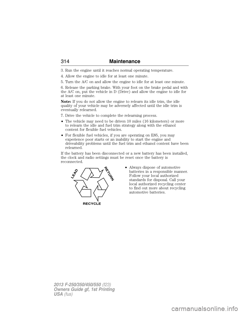 FORD SUPER DUTY 2013 3.G Owners Manual 3. Run the engine until it reaches normal operating temperature.
4. Allow the engine to idle for at least one minute.
5. Turn the A/C on and allow the engine to idle for at least one minute.
6. Releas