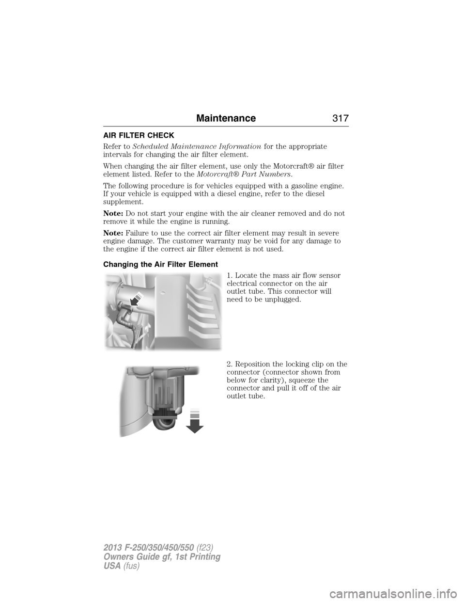 FORD SUPER DUTY 2013 3.G Owners Manual AIR FILTER CHECK
Refer toScheduled Maintenance Informationfor the appropriate
intervals for changing the air filter element.
When changing the air filter element, use only the Motorcraft® air filter
