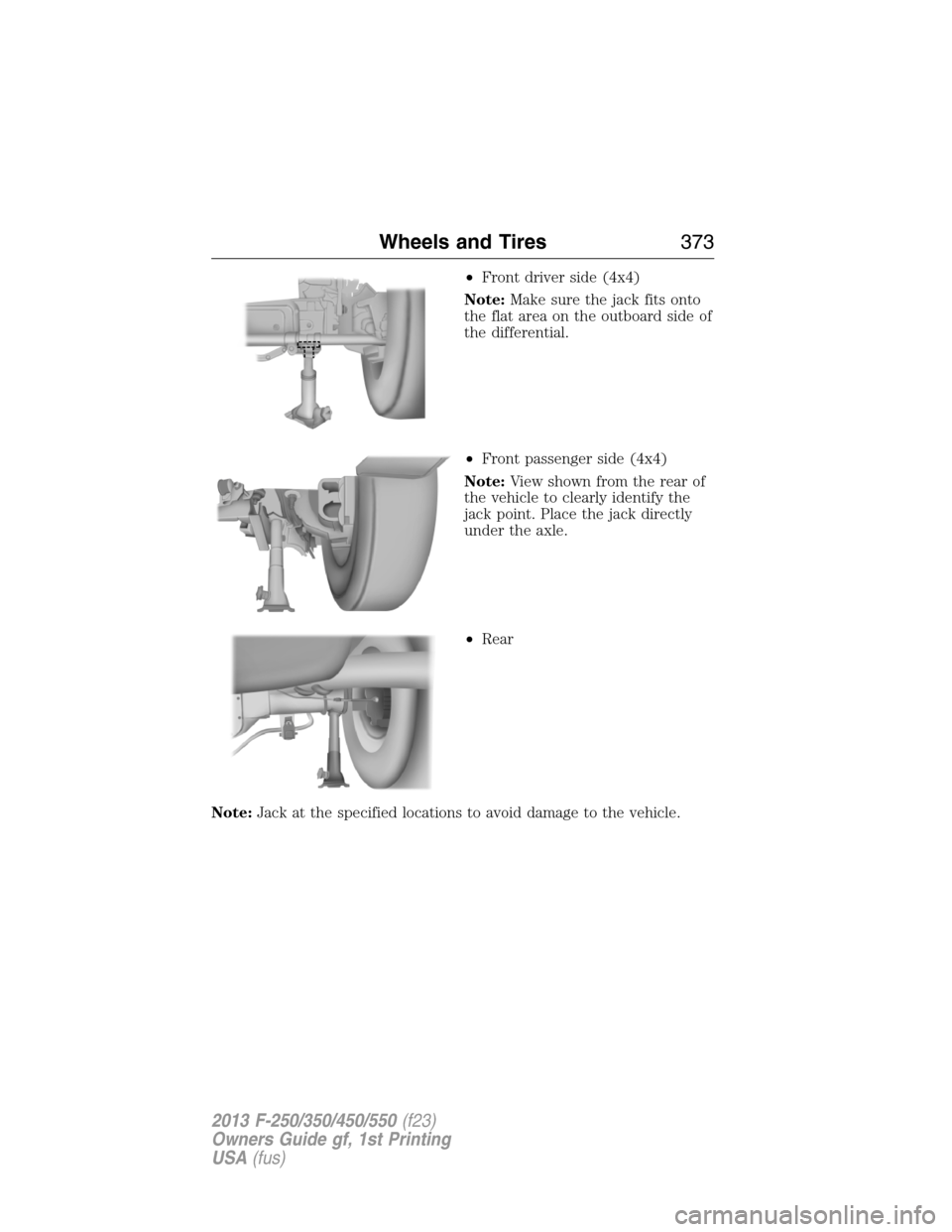 FORD SUPER DUTY 2013 3.G Owners Manual •Front driver side (4x4)
Note:Make sure the jack fits onto
the flat area on the outboard side of
the differential.
•Front passenger side (4x4)
Note:View shown from the rear of
the vehicle to clear
