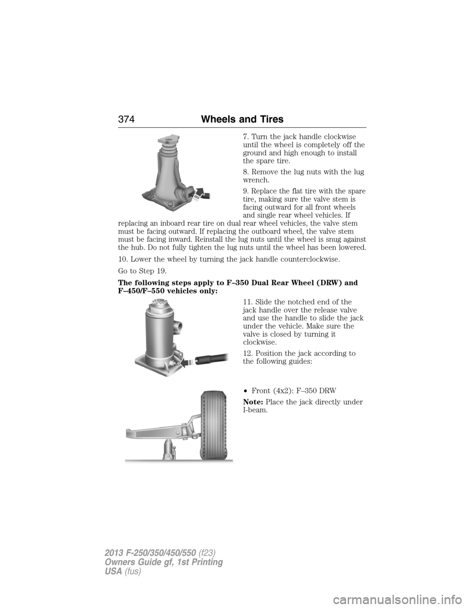 FORD SUPER DUTY 2013 3.G Owners Manual 7. Turn the jack handle clockwise
until the wheel is completely off the
ground and high enough to install
the spare tire.
8. Remove the lug nuts with the lug
wrench.
9. Replace the flat tire with the 