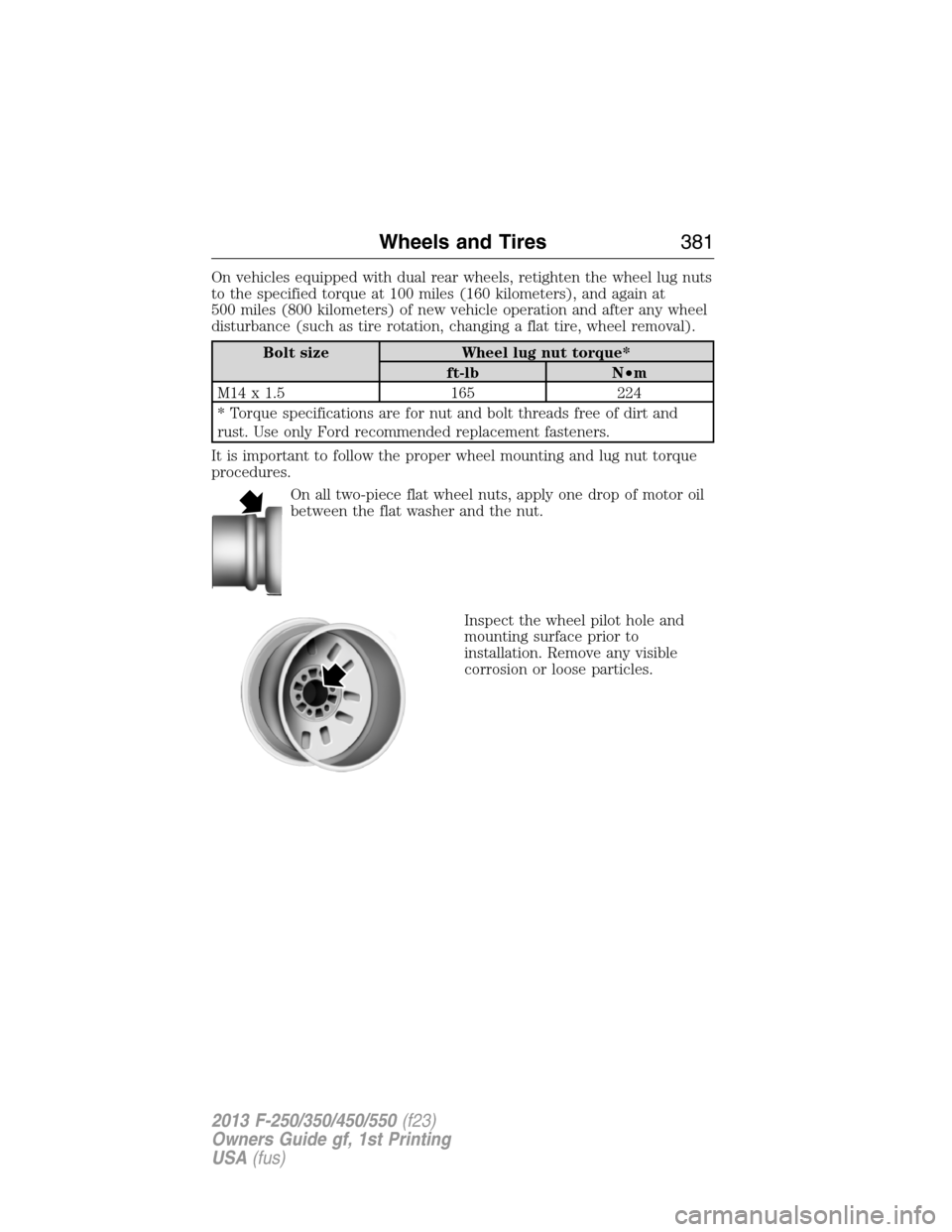 FORD SUPER DUTY 2013 3.G Owners Manual On vehicles equipped with dual rear wheels, retighten the wheel lug nuts
to the specified torque at 100 miles (160 kilometers), and again at
500 miles (800 kilometers) of new vehicle operation and aft