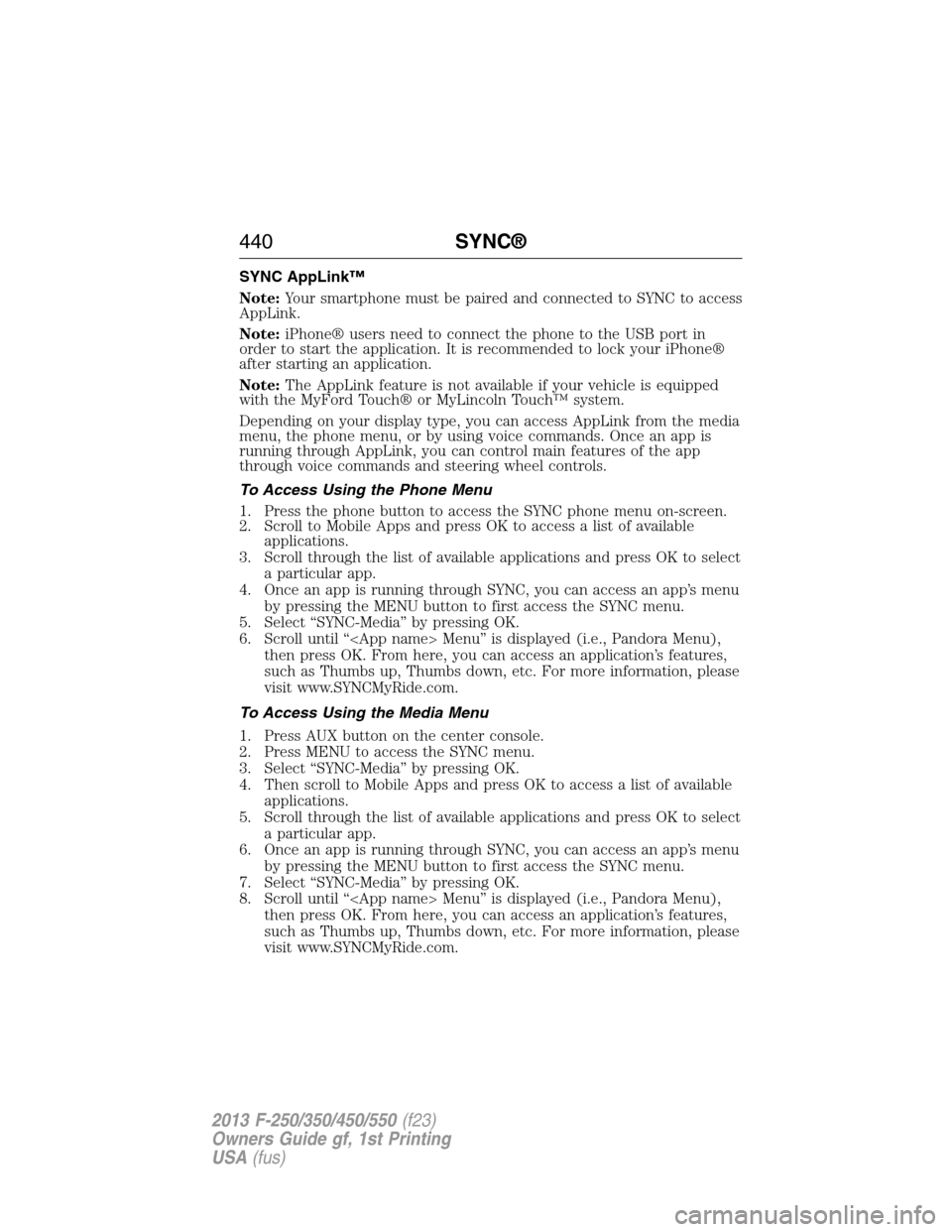 FORD SUPER DUTY 2013 3.G Owners Manual SYNC AppLink™
Note:Your smartphone must be paired and connected to SYNC to access
AppLink.
Note:iPhone® users need to connect the phone to the USB port in
order to start the application. It is reco
