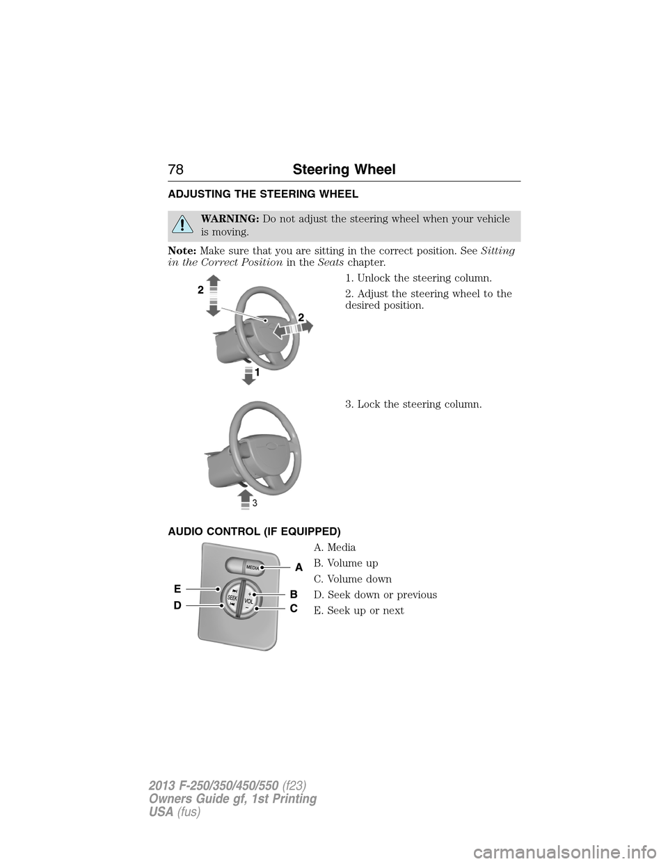 FORD SUPER DUTY 2013 3.G Owners Manual ADJUSTING THE STEERING WHEEL
WARNING:Do not adjust the steering wheel when your vehicle
is moving.
Note:Make sure that you are sitting in the correct position. SeeSitting
in the Correct Positionin the