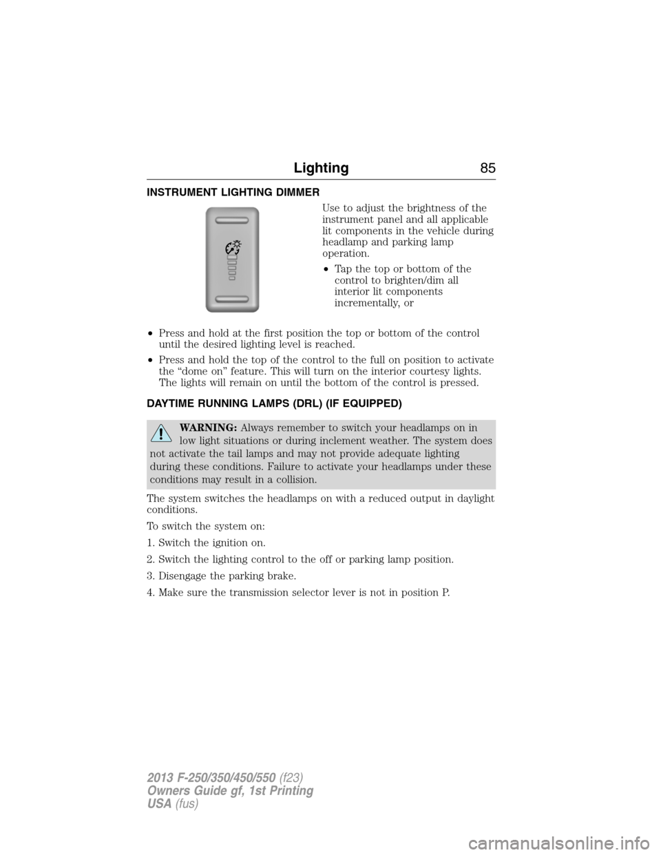 FORD SUPER DUTY 2013 3.G Manual Online INSTRUMENT LIGHTING DIMMER
Use to adjust the brightness of the
instrument panel and all applicable
lit components in the vehicle during
headlamp and parking lamp
operation.
•Tapthetoporbottomofthe
c