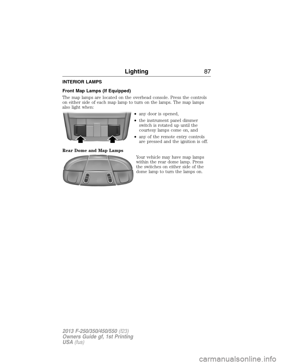 FORD SUPER DUTY 2013 3.G Manual Online INTERIOR LAMPS
Front Map Lamps (If Equipped)
The map lamps are located on the overhead console. Press the controls
on either side of each map lamp to turn on the lamps. The map lamps
also light when:
