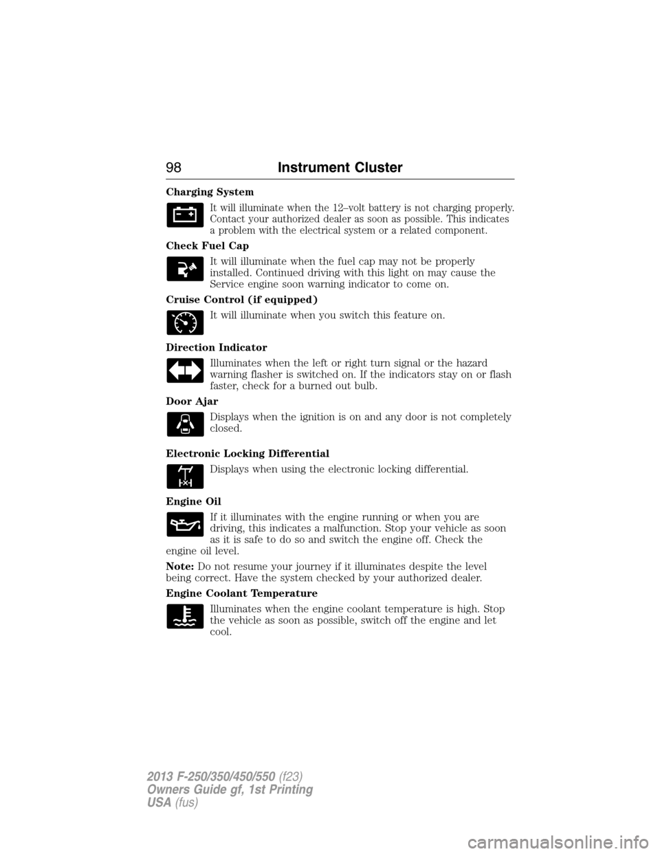 FORD SUPER DUTY 2013 3.G Owners Manual Charging System
It will illuminate when the 12–volt battery is not charging properly.
Contact your authorized dealer as soon as possible. This indicates
a problem with the electrical system or a rel