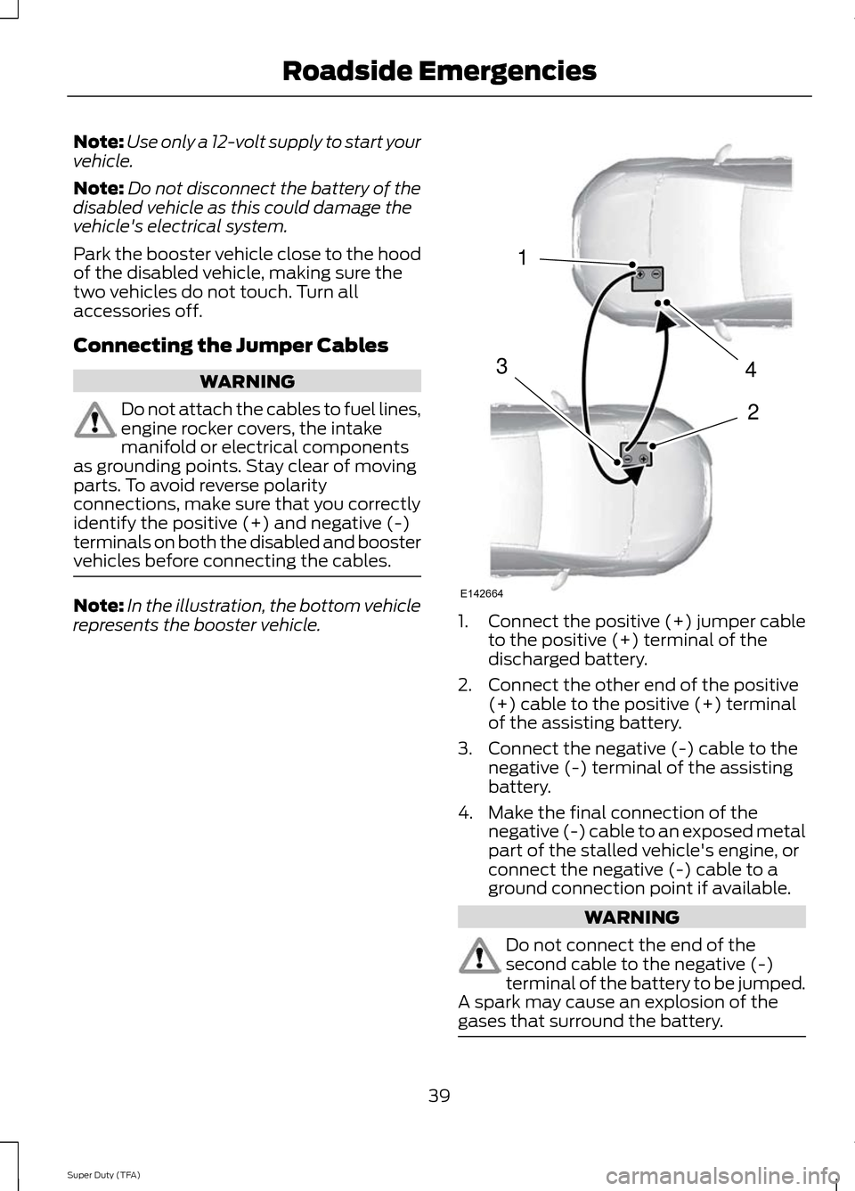 FORD SUPER DUTY 2014 3.G Diesel Supplement Manual Note:
Use only a 12-volt supply to start your
vehicle.
Note: Do not disconnect the battery of the
disabled vehicle as this could damage the
vehicles electrical system.
Park the booster vehicle close 