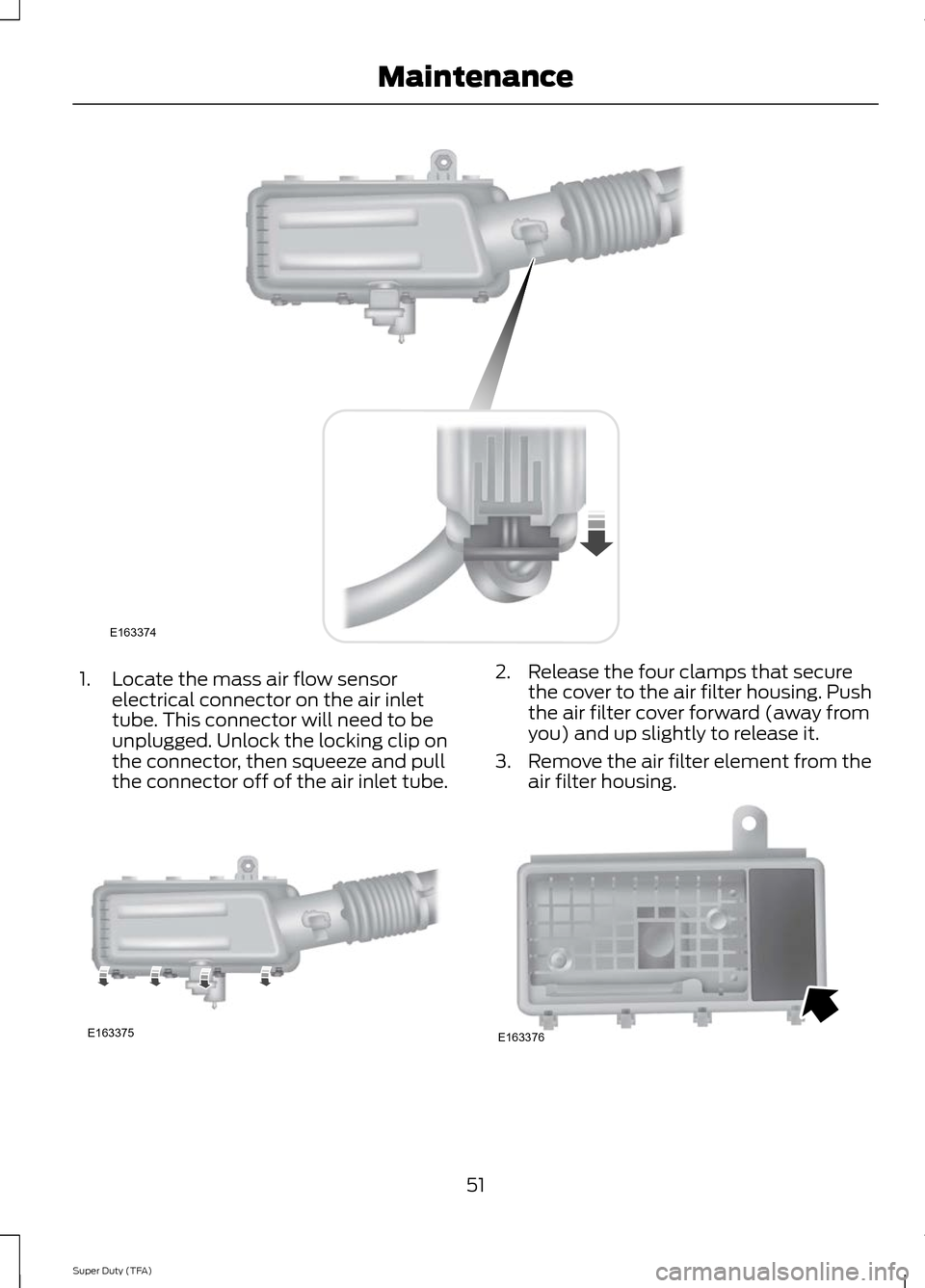 FORD SUPER DUTY 2014 3.G Diesel Supplement Manual 1. Locate the mass air flow sensor
electrical connector on the air inlet
tube. This connector will need to be
unplugged. Unlock the locking clip on
the connector, then squeeze and pull
the connector o FORD SUPER DUTY 2014 3.G Diesel Supplement Manual 1. Locate the mass air flow sensor
electrical connector on the air inlet
tube. This connector will need to be
unplugged. Unlock the locking clip on
the connector, then squeeze and pull
the connector o
