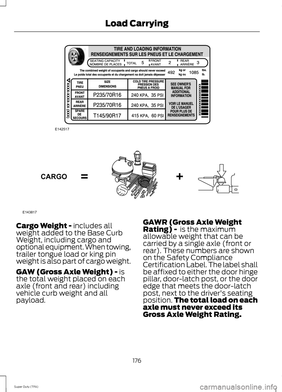 FORD SUPER DUTY 2014 3.G Owners Manual Cargo Weight - includes all
weight added to the Base Curb
Weight, including cargo and
optional equipment. When towing,
trailer tongue load or king pin
weight is also part of cargo weight.
GAW (Gross A FORD SUPER DUTY 2014 3.G Owners Manual Cargo Weight - includes all
weight added to the Base Curb
Weight, including cargo and
optional equipment. When towing,
trailer tongue load or king pin
weight is also part of cargo weight.
GAW (Gross A