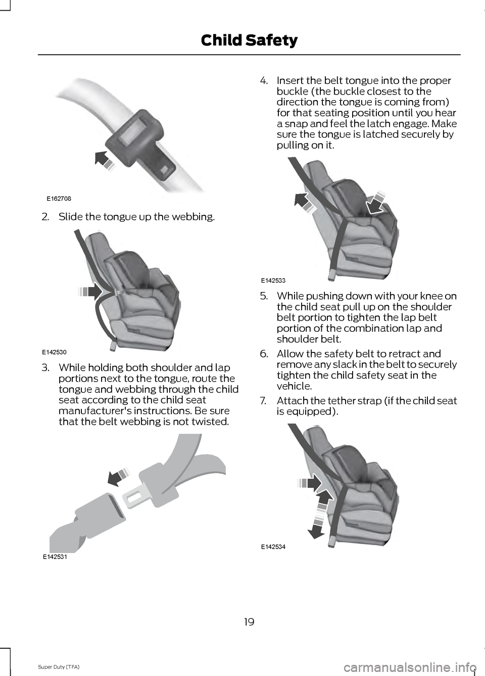 FORD SUPER DUTY 2014 3.G Owners Manual 2. Slide the tongue up the webbing.
3. While holding both shoulder and lap
portions next to the tongue, route the
tongue and webbing through the child
seat according to the child seat
manufacturers i