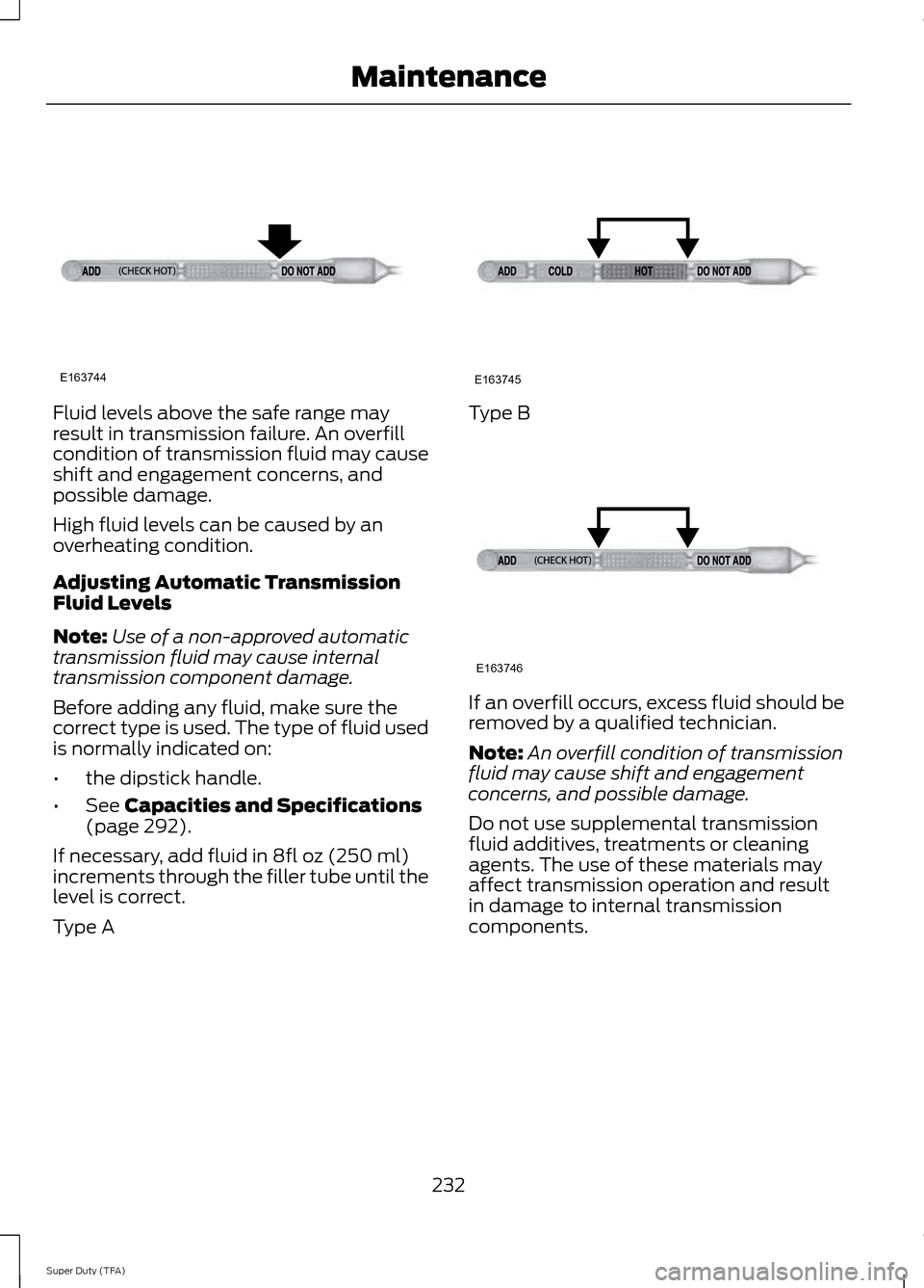 FORD SUPER DUTY 2014 3.G Owners Manual Fluid levels above the safe range may
result in transmission failure. An overfill
condition of transmission fluid may cause
shift and engagement concerns, and
possible damage.
High fluid levels can be