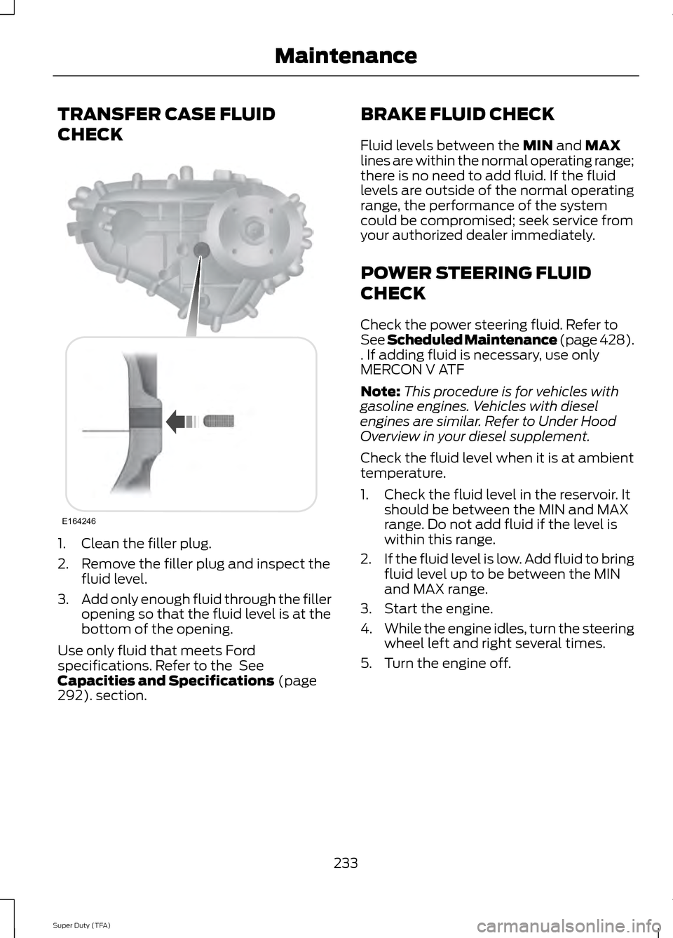 FORD SUPER DUTY 2014 3.G Owners Manual TRANSFER CASE FLUID
CHECK
1. Clean the filler plug.
2. Remove the filler plug and inspect the
fluid level.
3. Add only enough fluid through the filler
opening so that the fluid level is at the
bottom FORD SUPER DUTY 2014 3.G Owners Manual TRANSFER CASE FLUID
CHECK
1. Clean the filler plug.
2. Remove the filler plug and inspect the
fluid level.
3. Add only enough fluid through the filler
opening so that the fluid level is at the
bottom