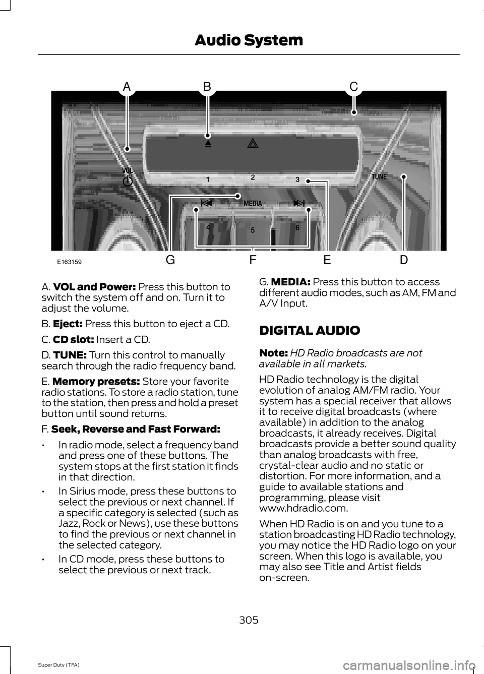FORD SUPER DUTY 2014 3.G Owners Manual A.
VOL and Power: Press this button to
switch the system off and on. Turn it to
adjust the volume.
B. Eject:
Press this button to eject a CD.
C. CD slot:
Insert a CD.
D. TUNE:
Turn this control to FORD SUPER DUTY 2014 3.G Owners Manual A.
VOL and Power: Press this button to
switch the system off and on. Turn it to
adjust the volume.
B. Eject:
Press this button to eject a CD.
C. CD slot:
Insert a CD.
D. TUNE:
Turn this control to