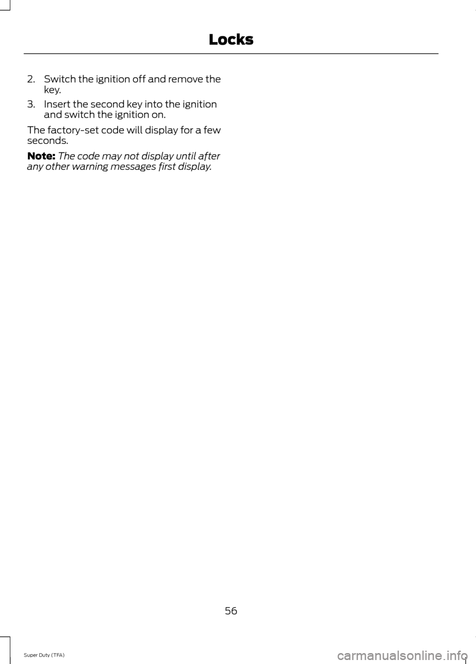 FORD SUPER DUTY 2014 3.G Workshop Manual 2.
Switch the ignition off and remove the
key.
3. Insert the second key into the ignition and switch the ignition on.
The factory-set code will display for a few
seconds.
Note: The code may not displa FORD SUPER DUTY 2014 3.G Workshop Manual 2.
Switch the ignition off and remove the
key.
3. Insert the second key into the ignition and switch the ignition on.
The factory-set code will display for a few
seconds.
Note: The code may not displa