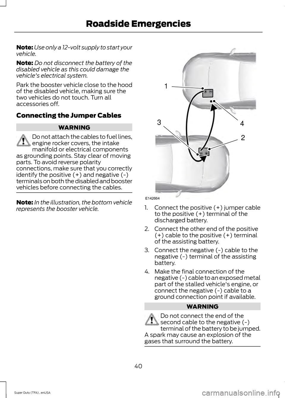 FORD SUPER DUTY 2015 3.G Diesel Supplement Manual Note:
Use only a 12-volt supply to start your
vehicle.
Note: Do not disconnect the battery of the
disabled vehicle as this could damage the
vehicles electrical system.
Park the booster vehicle close 