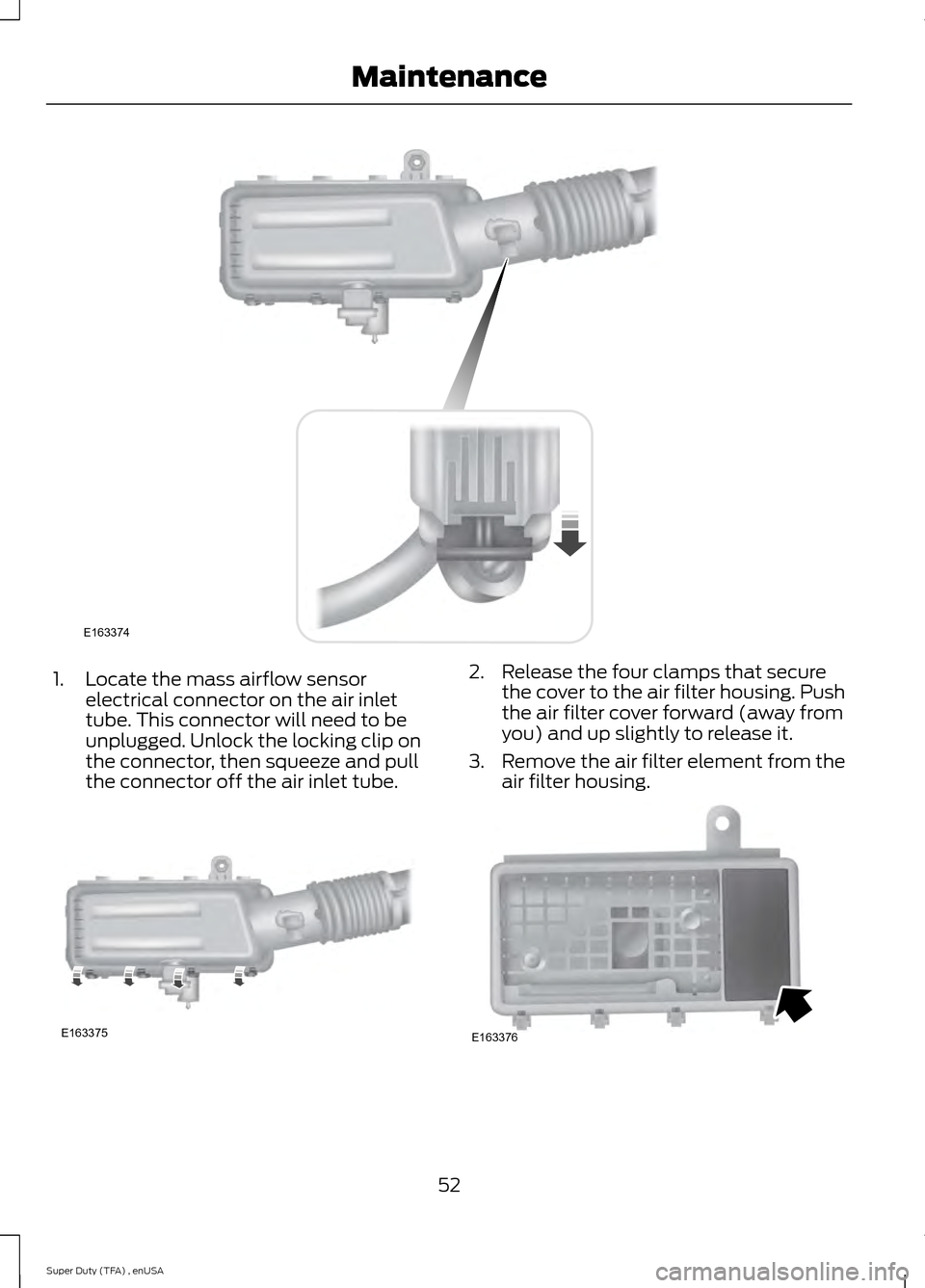 FORD SUPER DUTY 2015 3.G Diesel Supplement Manual 1. Locate the mass airflow sensor
electrical connector on the air inlet
tube. This connector will need to be
unplugged. Unlock the locking clip on
the connector, then squeeze and pull
the connector of FORD SUPER DUTY 2015 3.G Diesel Supplement Manual 1. Locate the mass airflow sensor
electrical connector on the air inlet
tube. This connector will need to be
unplugged. Unlock the locking clip on
the connector, then squeeze and pull
the connector of