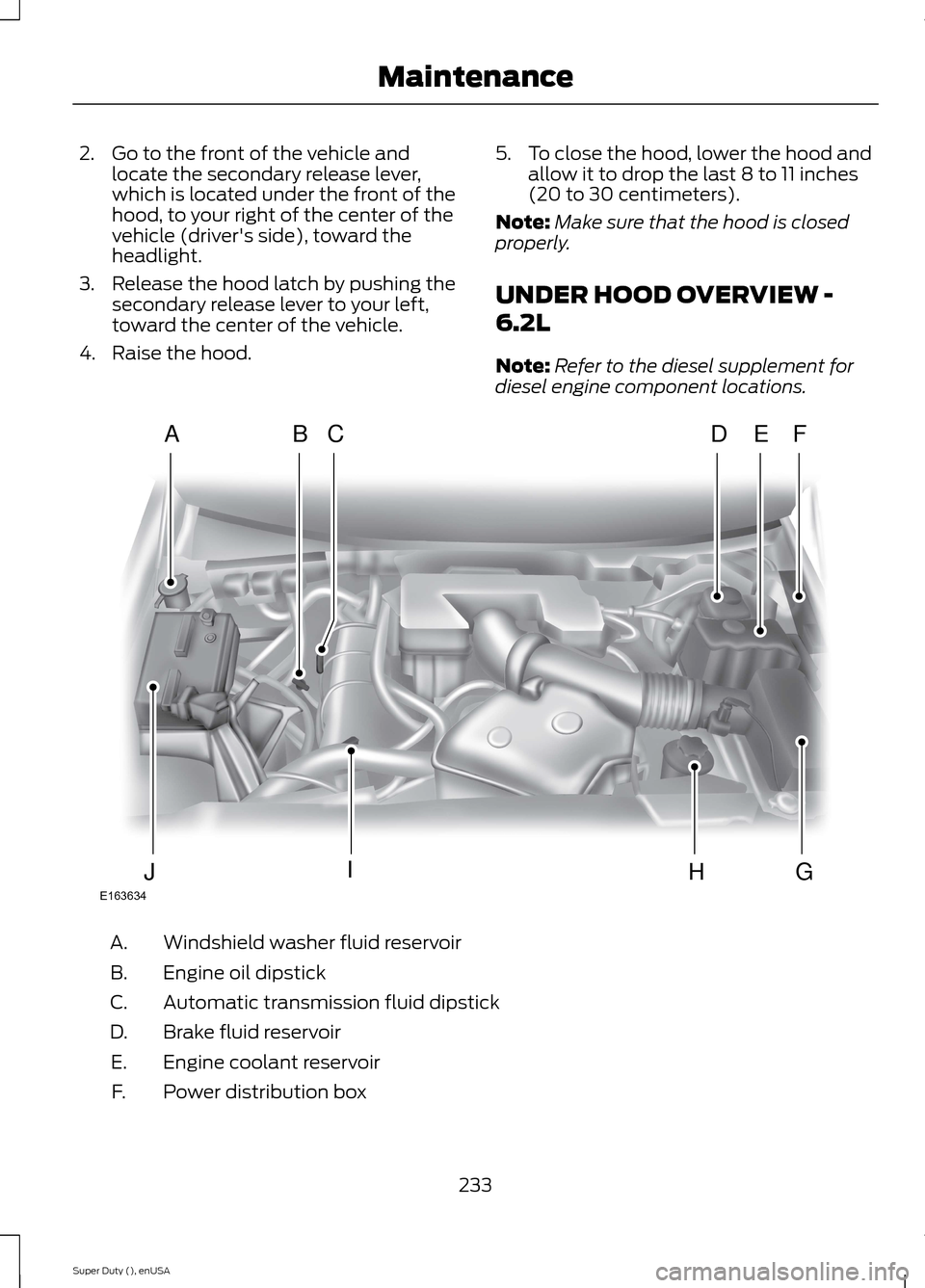 FORD SUPER DUTY 2015 3.G Owners Manual 2.Go to the front of the vehicle andlocate the secondary release lever,which is located under the front of thehood, to your right of the center of thevehicle (drivers side), toward theheadlight.
3.Re