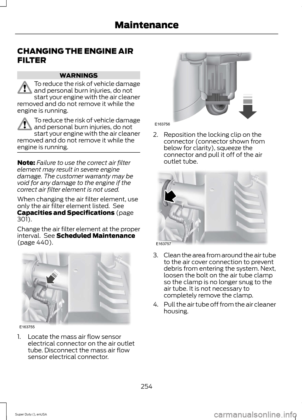 FORD SUPER DUTY 2015 3.G Owners Manual CHANGING THE ENGINE AIR
FILTER
WARNINGS
To reduce the risk of vehicle damageand personal burn injuries, do notstart your engine with the air cleanerremoved and do not remove it while theengine is runn