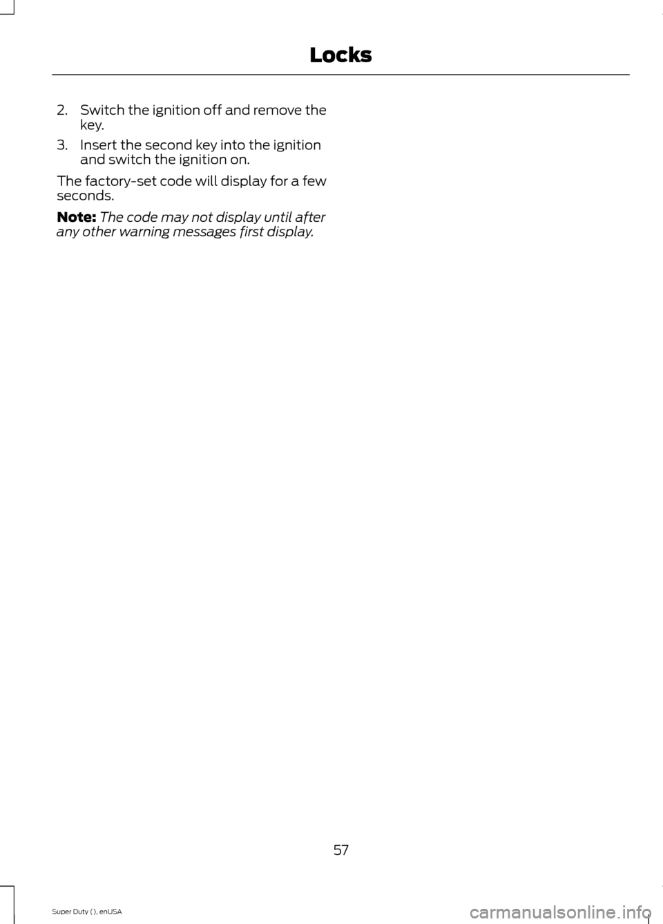 FORD SUPER DUTY 2015 3.G Workshop Manual 2.Switch the ignition off and remove thekey.
3.Insert the second key into the ignitionand switch the ignition on.
The factory-set code will display for a fewseconds.
Note:The code may not display unti FORD SUPER DUTY 2015 3.G Workshop Manual 2.Switch the ignition off and remove thekey.
3.Insert the second key into the ignitionand switch the ignition on.
The factory-set code will display for a fewseconds.
Note:The code may not display unti