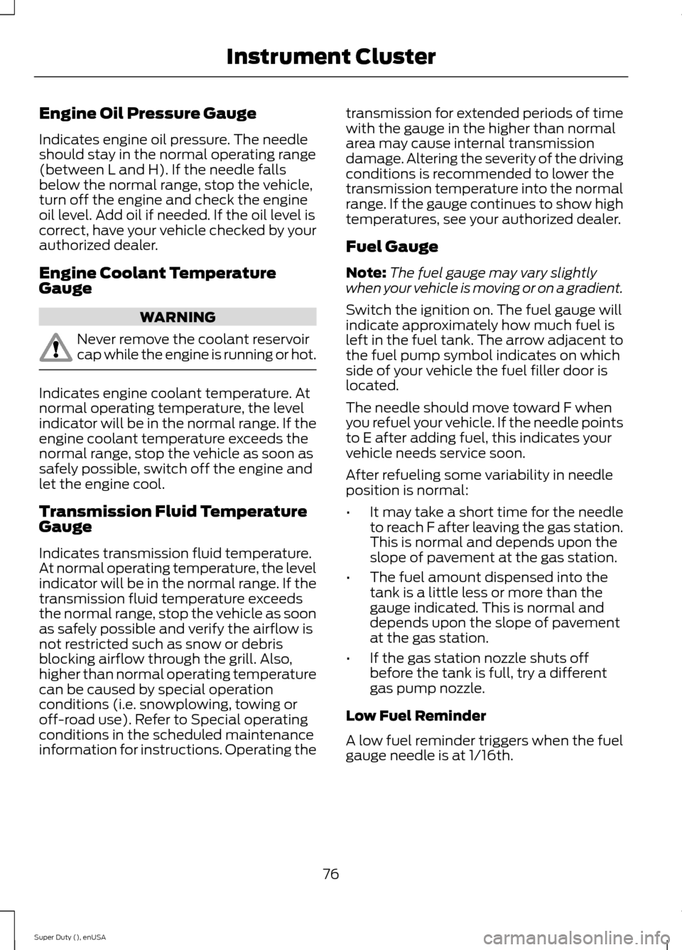 FORD SUPER DUTY 2015 3.G Owners Manual Engine Oil Pressure Gauge
Indicates engine oil pressure. The needleshould stay in the normal operating range(between L and H). If the needle fallsbelow the normal range, stop the vehicle,turn off the 