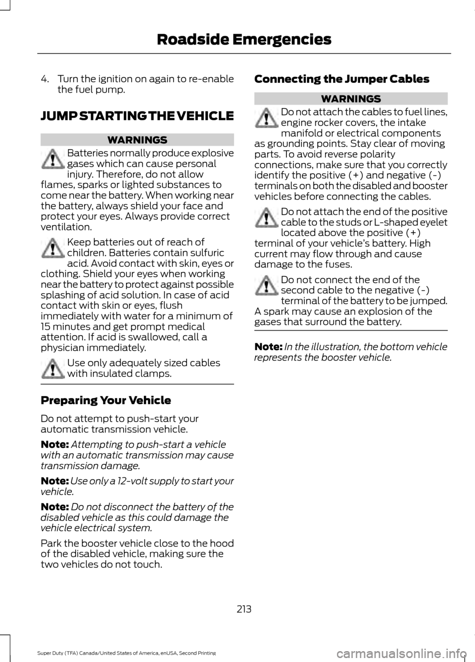 FORD SUPER DUTY 2016 3.G Owners Manual 4.
Turn the ignition on again to re-enable
the fuel pump.
JUMP STARTING THE VEHICLE WARNINGS
Batteries normally produce explosive
gases which can cause personal
injury. Therefore, do not allow
flames,