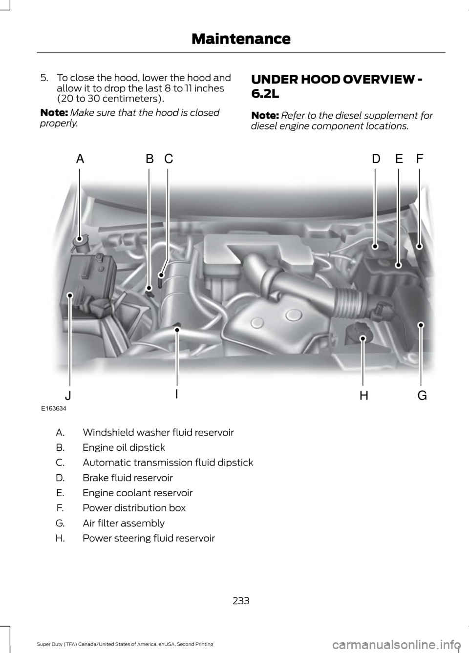 FORD SUPER DUTY 2016 3.G Owners Manual 5.
To close the hood, lower the hood and
allow it to drop the last 8 to 11 inches
(20 to 30 centimeters).
Note: Make sure that the hood is closed
properly. UNDER HOOD OVERVIEW -
6.2L
Note:
Refer to th