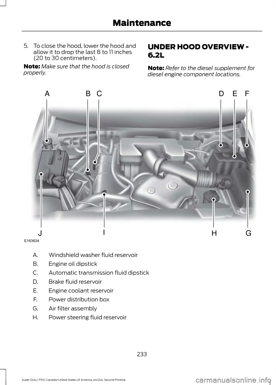 FORD SUPER DUTY 2016 3.G Owners Manual 5.
To close the hood, lower the hood and
allow it to drop the last 8 to 11 inches
(20 to 30 centimeters).
Note: Make sure that the hood is closed
properly. UNDER HOOD OVERVIEW -
6.2L
Note:
Refer to th FORD SUPER DUTY 2016 3.G Owners Manual 5.
To close the hood, lower the hood and
allow it to drop the last 8 to 11 inches
(20 to 30 centimeters).
Note: Make sure that the hood is closed
properly. UNDER HOOD OVERVIEW -
6.2L
Note:
Refer to th