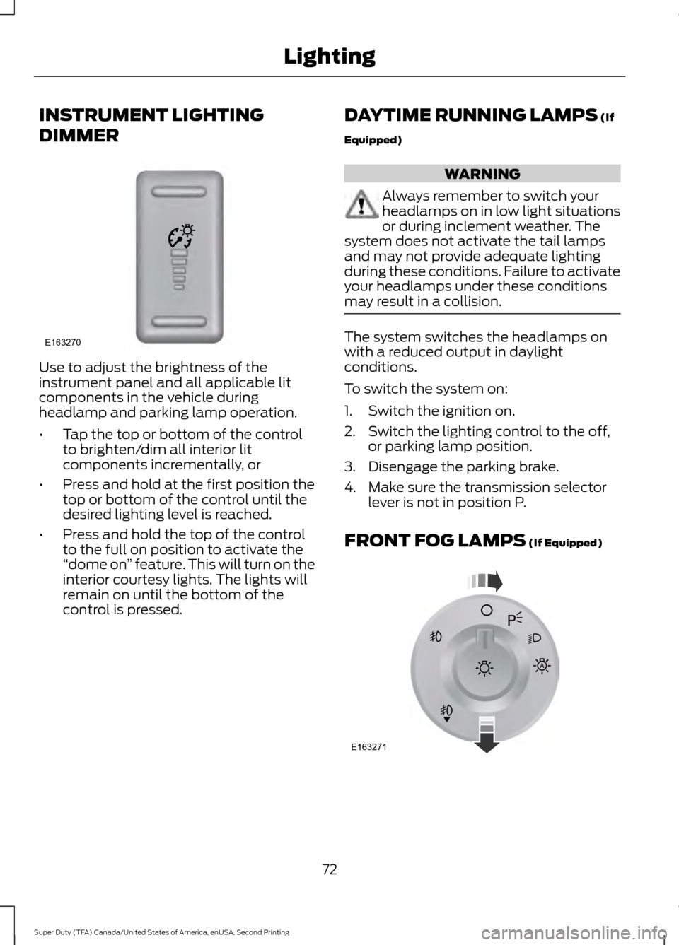 FORD SUPER DUTY 2016 3.G Owners Manual INSTRUMENT LIGHTING
DIMMER
Use to adjust the brightness of the
instrument panel and all applicable lit
components in the vehicle during
headlamp and parking lamp operation.
•
Tap the top or bottom o