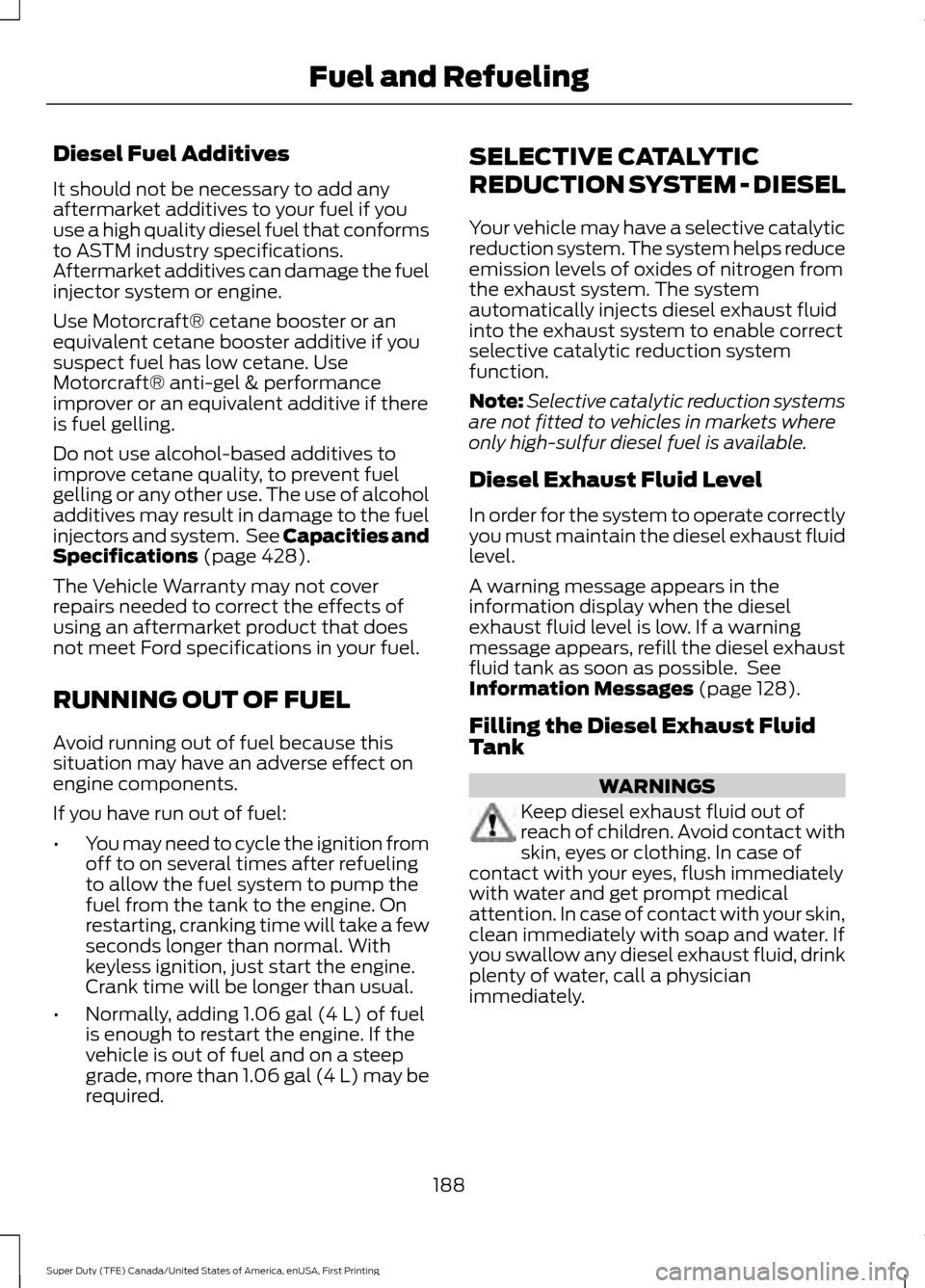 FORD SUPER DUTY 2017 4.G Owners Manual Diesel Fuel Additives
It should not be necessary to add any
aftermarket additives to your fuel if you
use a high quality diesel fuel that conforms
to ASTM industry specifications.
Aftermarket additive