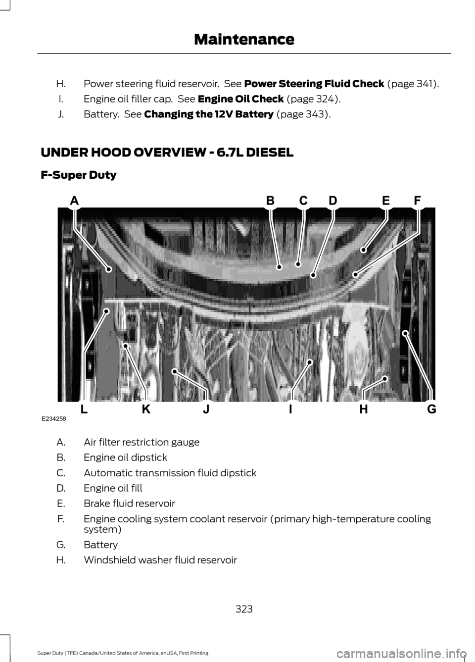 FORD SUPER DUTY 2017 4.G Owners Manual Power steering fluid reservoir.  See Power Steering Fluid Check (page 341).
H.
Engine oil filler cap.  See 
Engine Oil Check (page 324).
I.
Battery.  See 
Changing the 12V Battery (page 343).
J.
UNDER