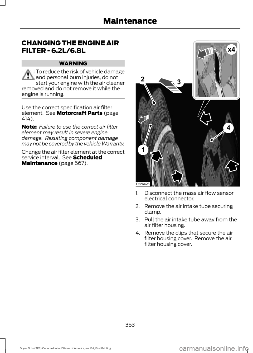 FORD SUPER DUTY 2017 4.G Owners Manual CHANGING THE ENGINE AIR
FILTER - 6.2L/6.8L
WARNING
To reduce the risk of vehicle damage
and personal burn injuries, do not
start your engine with the air cleaner
removed and do not remove it while the FORD SUPER DUTY 2017 4.G Owners Manual CHANGING THE ENGINE AIR
FILTER - 6.2L/6.8L
WARNING
To reduce the risk of vehicle damage
and personal burn injuries, do not
start your engine with the air cleaner
removed and do not remove it while the