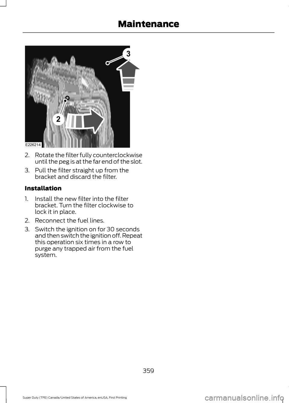FORD SUPER DUTY 2017 4.G Owners Manual 2.
Rotate the filter fully counterclockwise
until the peg is at the far end of the slot.
3. Pull the filter straight up from the bracket and discard the filter.
Installation
1. Install the new filter FORD SUPER DUTY 2017 4.G Owners Manual 2.
Rotate the filter fully counterclockwise
until the peg is at the far end of the slot.
3. Pull the filter straight up from the bracket and discard the filter.
Installation
1. Install the new filter