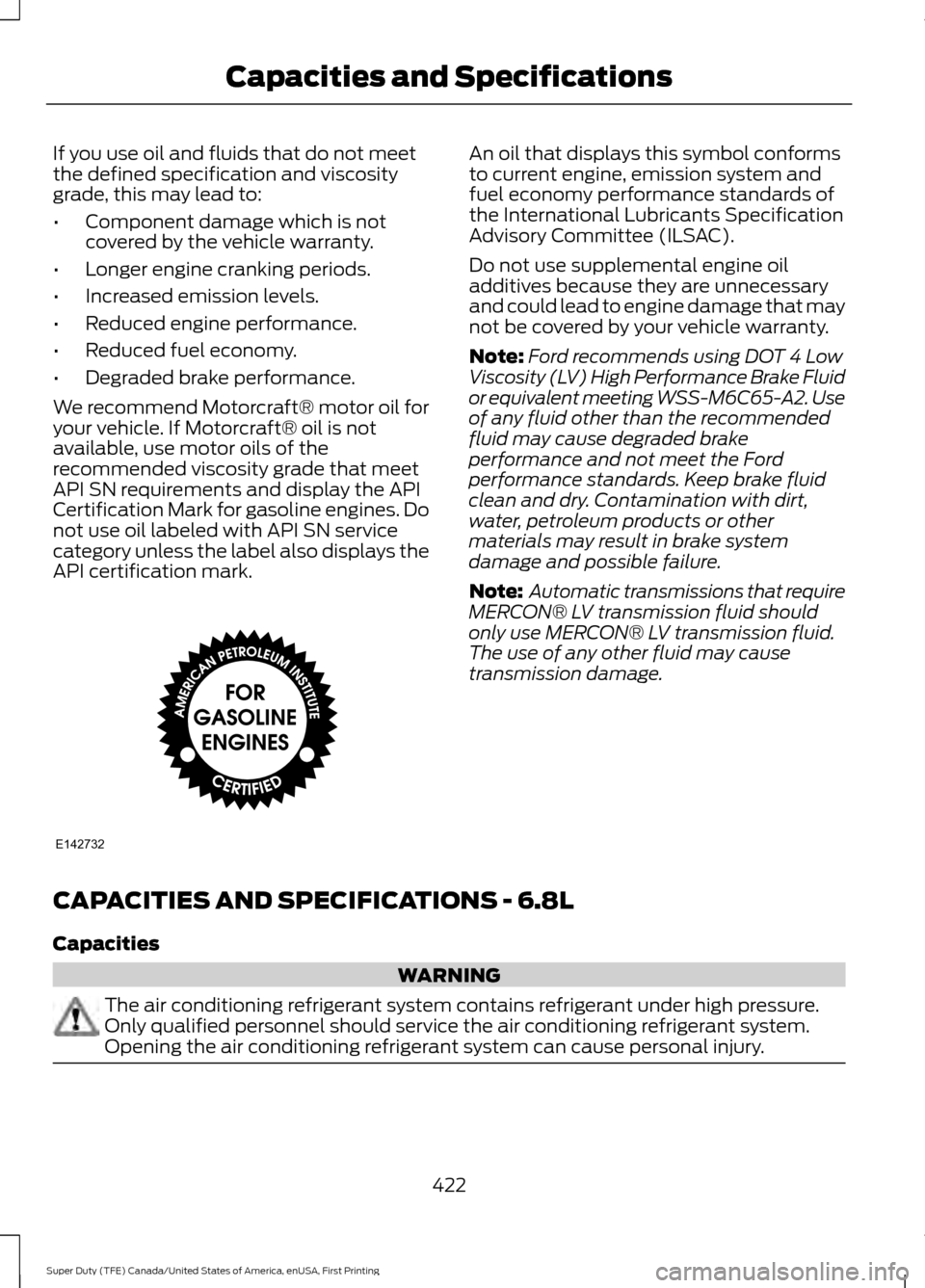 FORD SUPER DUTY 2017 4.G Owners Manual If you use oil and fluids that do not meet
the defined specification and viscosity
grade, this may lead to:
•
Component damage which is not
covered by the vehicle warranty.
• Longer engine crankin FORD SUPER DUTY 2017 4.G Owners Manual If you use oil and fluids that do not meet
the defined specification and viscosity
grade, this may lead to:
•
Component damage which is not
covered by the vehicle warranty.
• Longer engine crankin