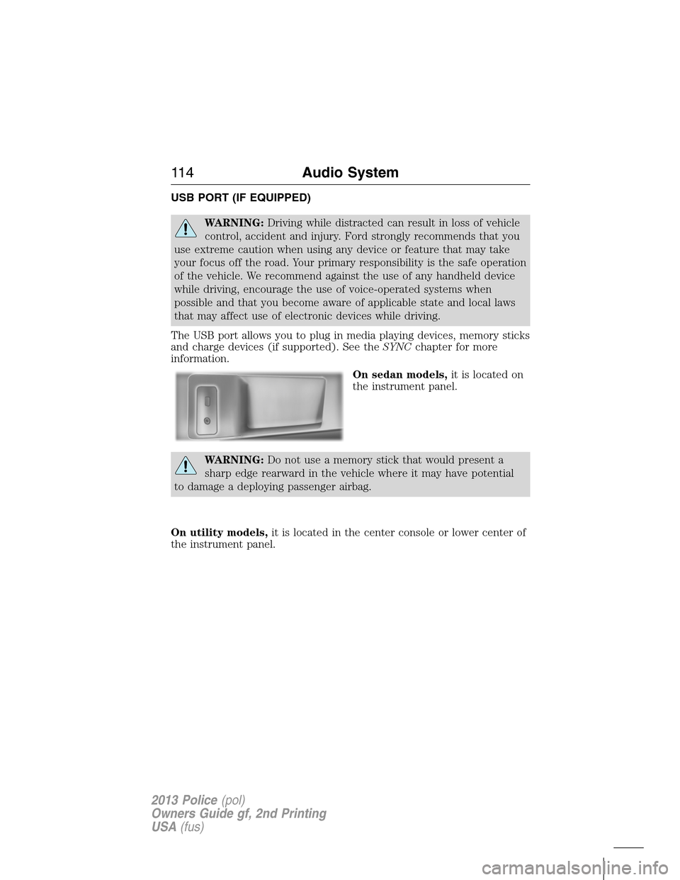 FORD POLICE INTERCEPTOR SEDAN 2013 1.G Owners Manual USB PORT (IF EQUIPPED)
WARNING:Driving while distracted can result in loss of vehicle
control, accident and injury. Ford strongly recommends that you
use extreme caution when using any device or featu