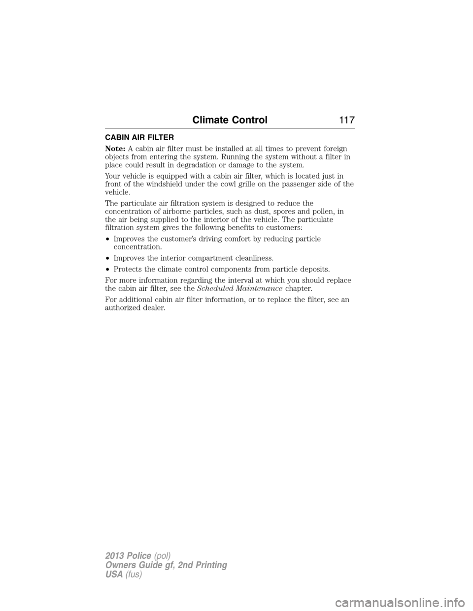FORD POLICE INTERCEPTOR SEDAN 2013 1.G Owners Manual CABIN AIR FILTER
Note:A cabin air filter must be installed at all times to prevent foreign
objects from entering the system. Running the system without a filter in
place could result in degradation or