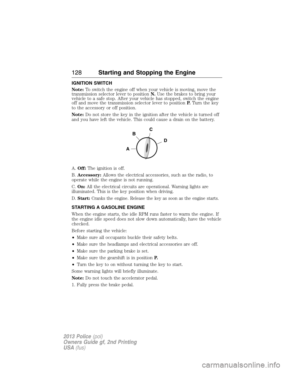 FORD POLICE INTERCEPTOR SEDAN 2013 1.G User Guide IGNITION SWITCH
Note:To switch the engine off when your vehicle is moving, move the
transmission selector lever to positionN.Use the brakes to bring your
vehicle to a safe stop. After your vehicle has