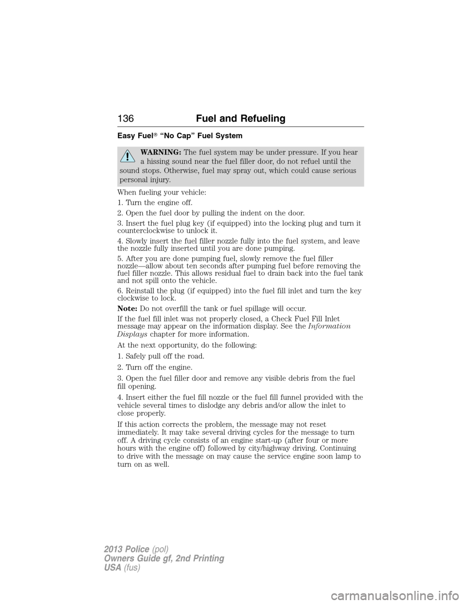 FORD POLICE INTERCEPTOR SEDAN 2013 1.G User Guide Easy Fuel“No Cap” Fuel System
WARNING:The fuel system may be under pressure. If you hear
a hissing sound near the fuel filler door, do not refuel until the
sound stops. Otherwise, fuel may spray 