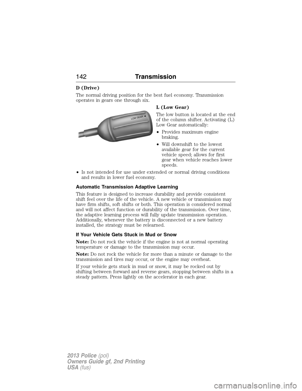 FORD POLICE INTERCEPTOR SEDAN 2013 1.G User Guide D (Drive)
The normal driving position for the best fuel economy. Transmission
operates in gears one through six.
L (Low Gear)
The low button is located at the end
of the column shifter. Activating (L)