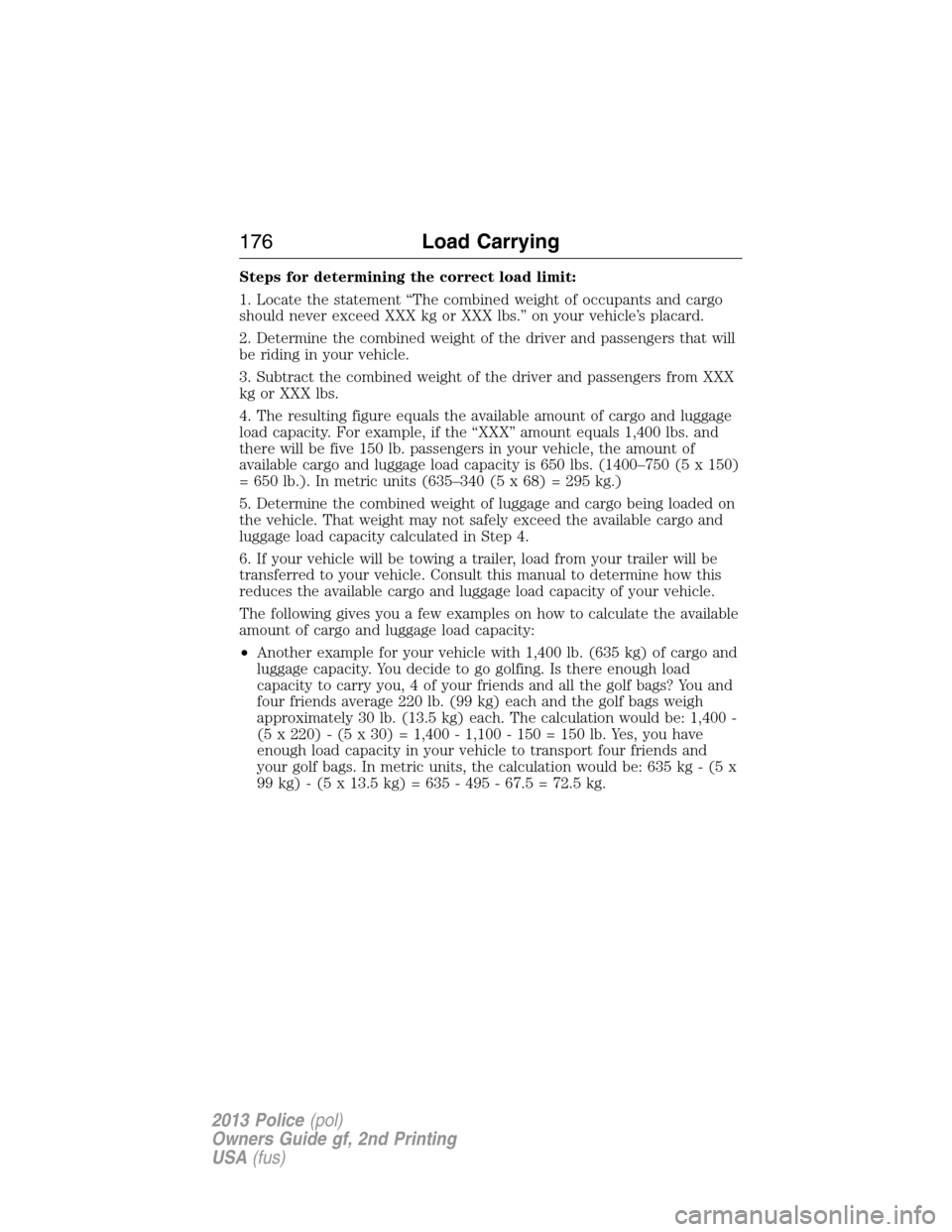 FORD POLICE INTERCEPTOR SEDAN 2013 1.G Owners Manual Steps for determining the correct load limit:
1. Locate the statement “The combined weight of occupants and cargo
should never exceed XXX kg or XXX lbs.” on your vehicle’s placard.
2. Determine 