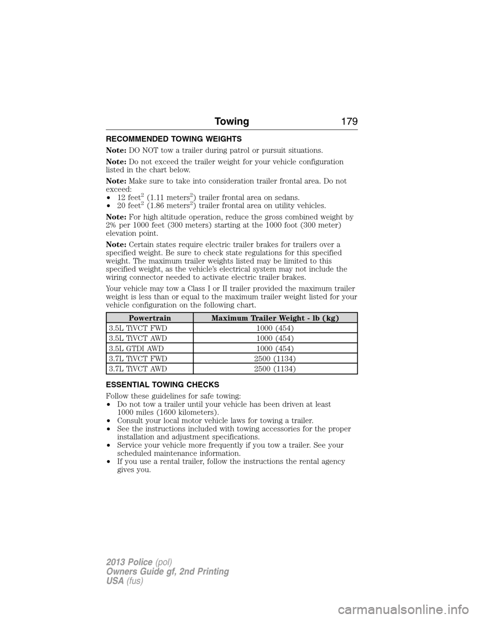 FORD POLICE INTERCEPTOR SEDAN 2013 1.G User Guide RECOMMENDED TOWING WEIGHTS
Note:DO NOT tow a trailer during patrol or pursuit situations.
Note:Do not exceed the trailer weight for your vehicle configuration
listed in the chart below.
Note:Make sure