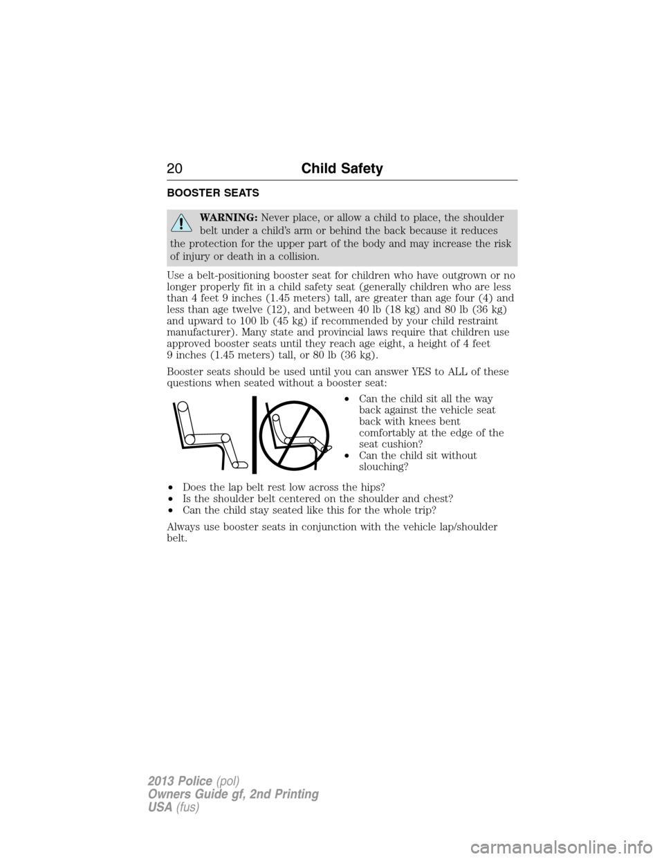 FORD POLICE INTERCEPTOR SEDAN 2013 1.G User Guide BOOSTER SEATS
WARNING:Never place, or allow a child to place, the shoulder
belt under a child’s arm or behind the back because it reduces
the protection for the upper part of the body and may increa