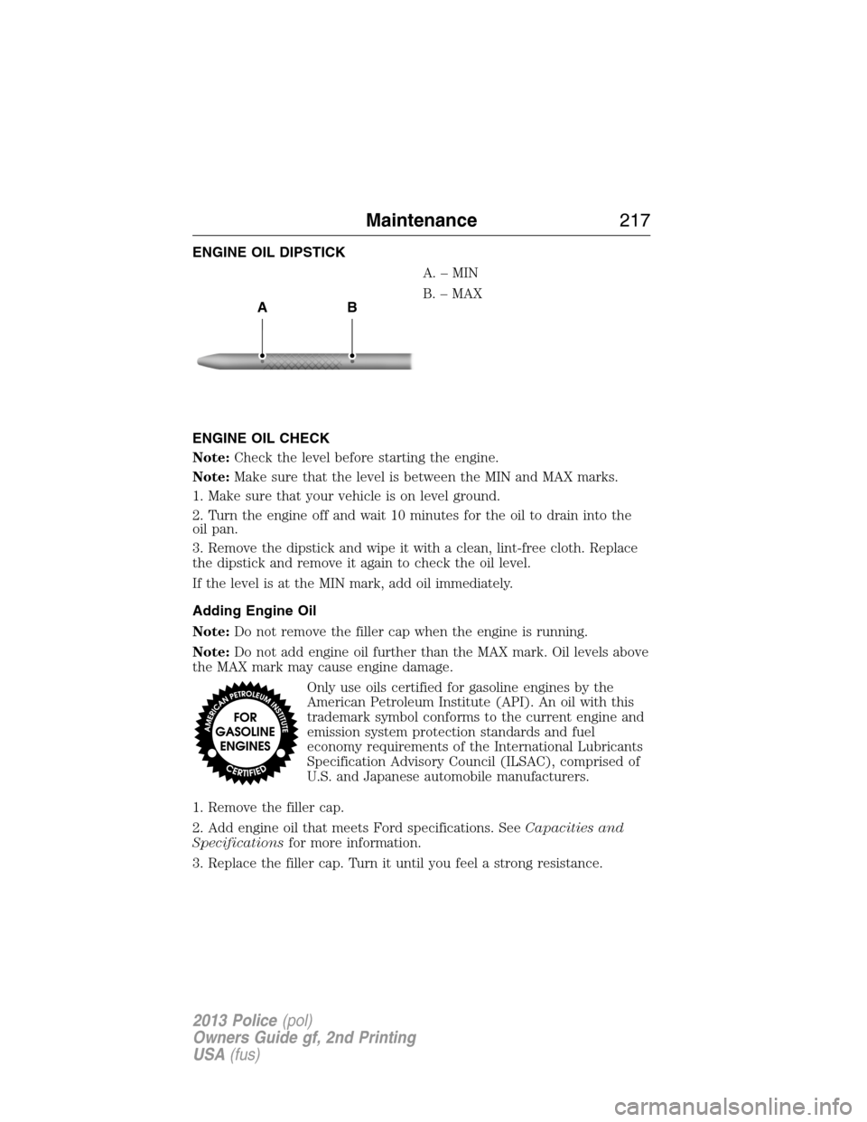 FORD POLICE INTERCEPTOR SEDAN 2013 1.G User Guide ENGINE OIL DIPSTICK
A.–MIN
B. – MAX
ENGINE OIL CHECK
Note:Check the level before starting the engine.
Note:Make sure that the level is between the MIN and MAX marks.
1. Make sure that your vehicle