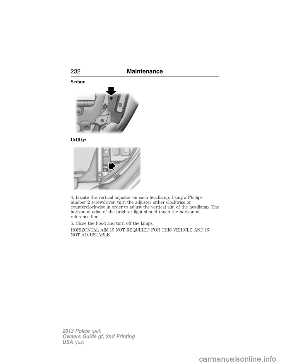 FORD POLICE INTERCEPTOR SEDAN 2013 1.G Owners Guide Sedan:
Utility:
4. Locate the vertical adjuster on each headlamp. Using a Phillips
number 2 screwdriver, turn the adjuster either clockwise or
counterclockwise in order to adjust the vertical aim of t