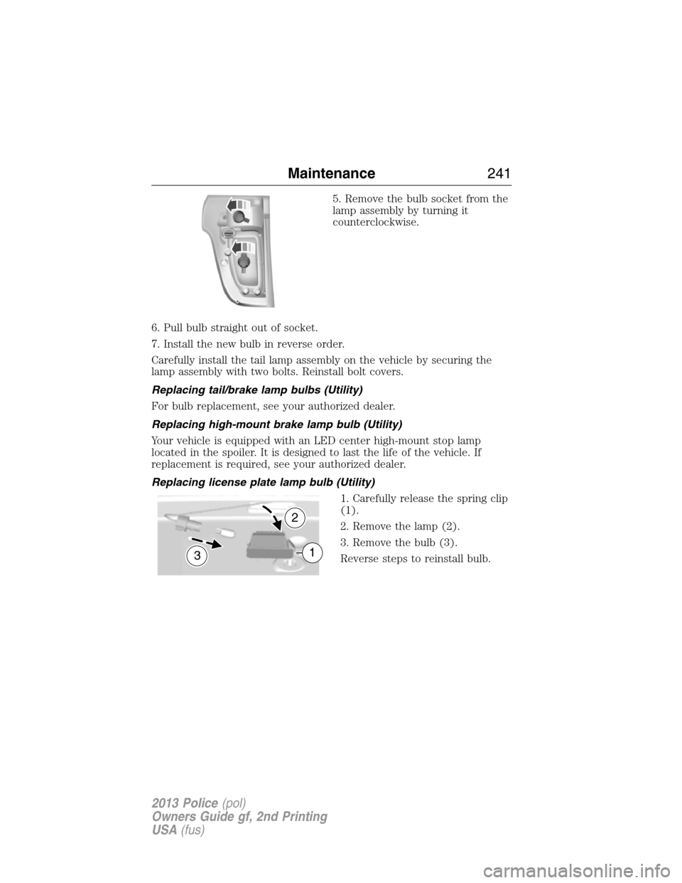 FORD POLICE INTERCEPTOR SEDAN 2013 1.G Owners Manual 5. Remove the bulb socket from the
lamp assembly by turning it
counterclockwise.
6. Pull bulb straight out of socket.
7. Install the new bulb in reverse order.
Carefully install the tail lamp assembly