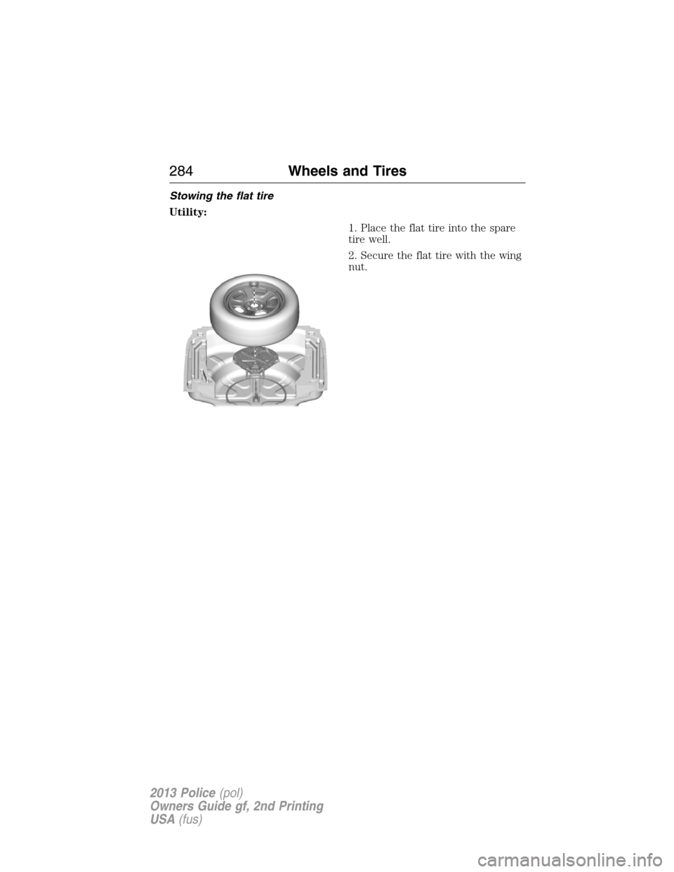 FORD POLICE INTERCEPTOR SEDAN 2013 1.G Owners Manual Stowing the flat tire
Utility:
1. Place the flat tire into the spare
tire well.
2. Secure the flat tire with the wing
nut.
284Wheels and Tires
2013 Police(pol)
Owners Guide gf, 2nd Printing
USA(fus) 