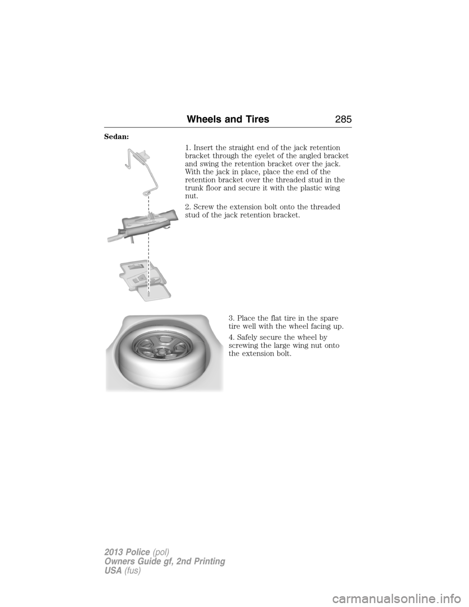 FORD POLICE INTERCEPTOR SEDAN 2013 1.G Owners Manual Sedan:
1. Insert the straight end of the jack retention
bracket through the eyelet of the angled bracket
and swing the retention bracket over the jack.
With the jack in place, place the end of the
ret