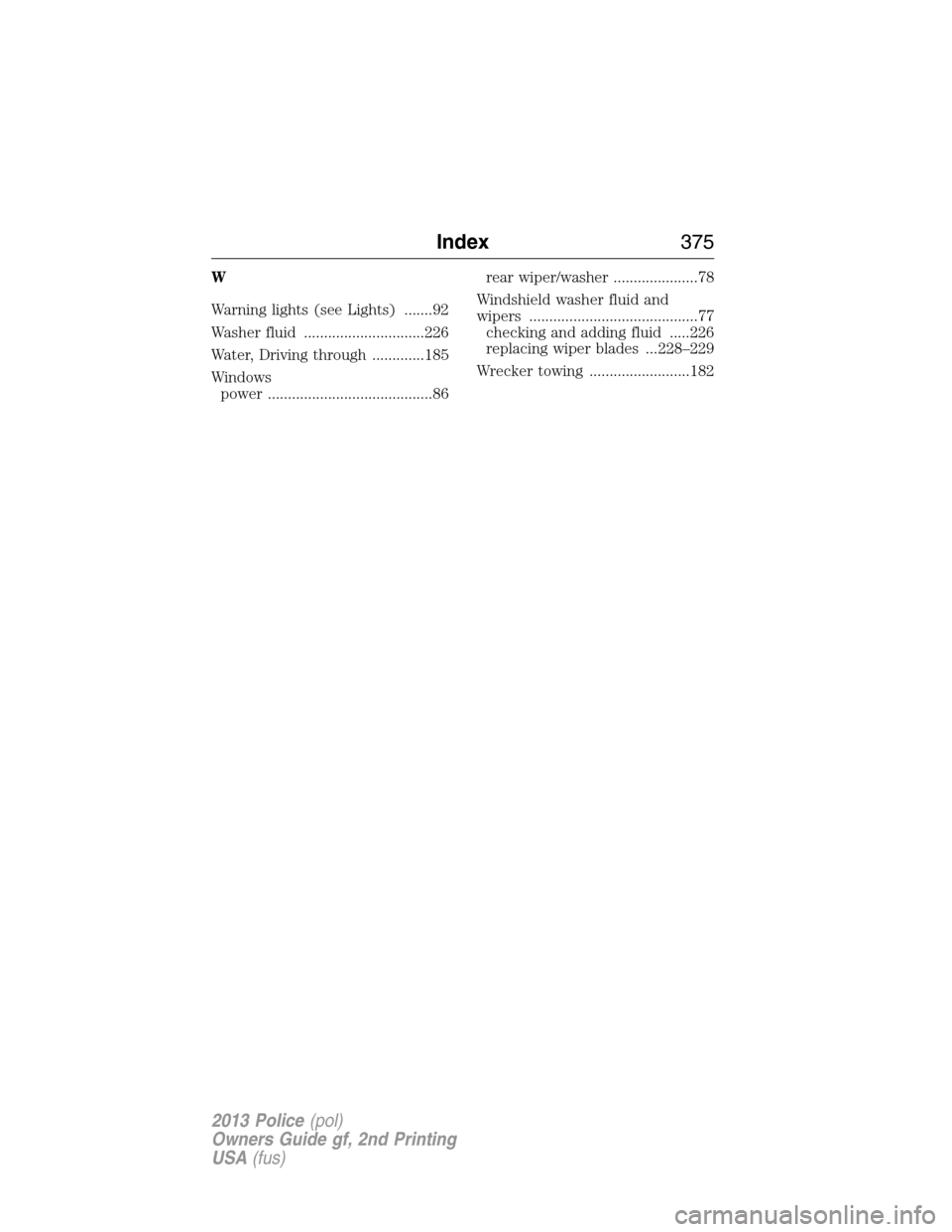 FORD POLICE INTERCEPTOR SEDAN 2013 1.G Owners Manual W
Warning lights (see Lights) .......92
Washer fluid ..............................226
Water, Driving through .............185
Windows
power .........................................86rear wiper/washe