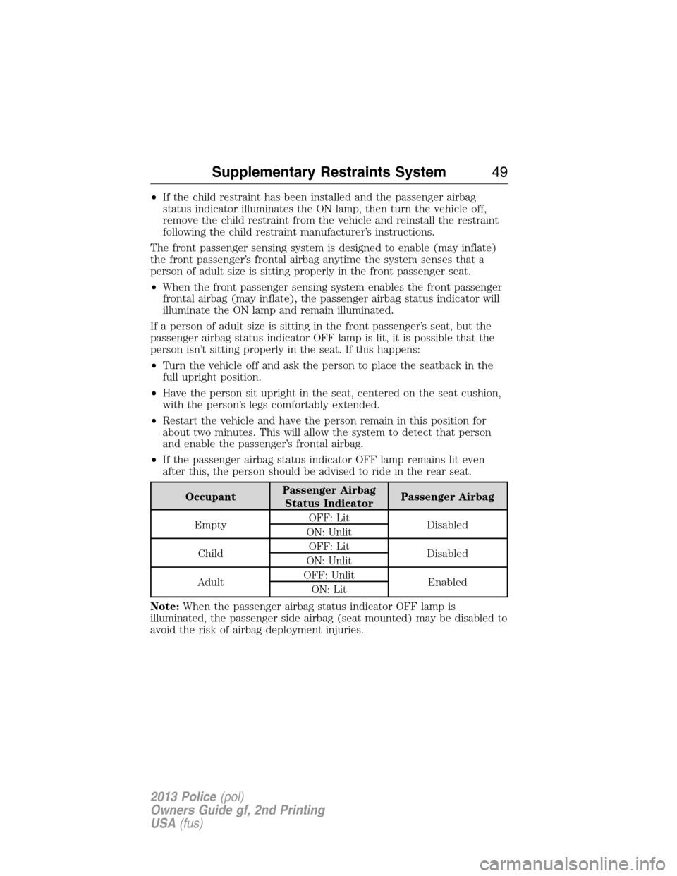 FORD POLICE INTERCEPTOR SEDAN 2013 1.G Service Manual •If the child restraint has been installed and the passenger airbag
status indicator illuminates the ON lamp, then turn the vehicle off,
remove the child restraint from the vehicle and reinstall the