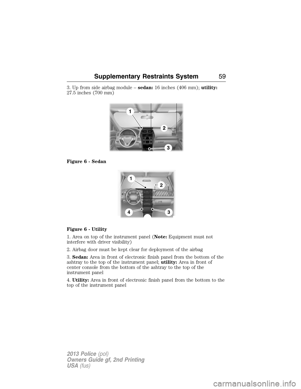 FORD POLICE INTERCEPTOR SEDAN 2013 1.G Owners Manual 3. Up from side airbag module –sedan:16 inches (406 mm);utility:
27.5 inches (700 mm)
Figure 6 - Sedan
Figure 6 - Utility
1. Area on top of the instrument panel (Note:Equipment must not
interfere wi