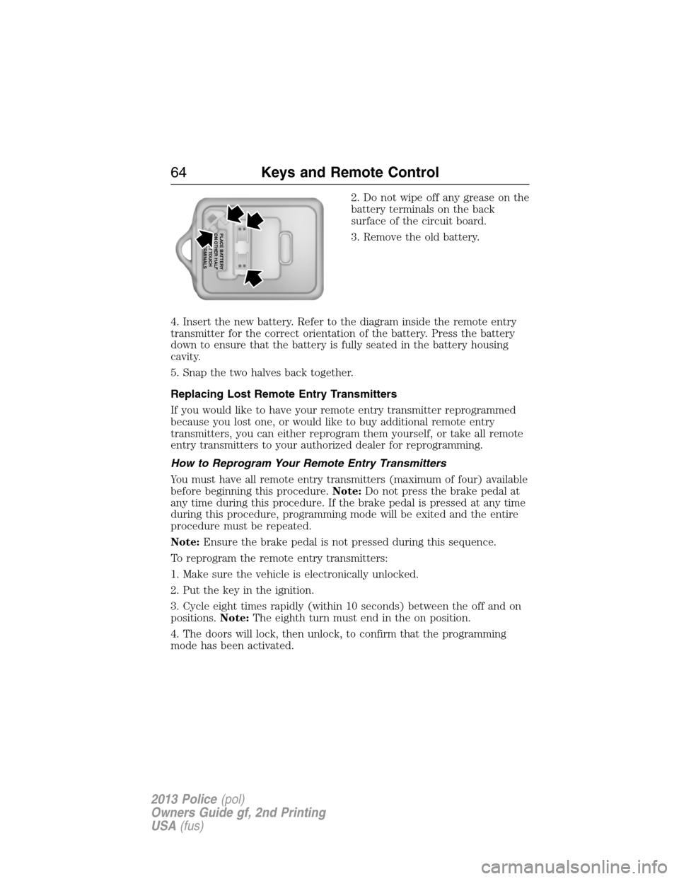 FORD POLICE INTERCEPTOR SEDAN 2013 1.G Owners Manual 2. Do not wipe off any grease on the
battery terminals on the back
surface of the circuit board.
3. Remove the old battery.
4. Insert the new battery. Refer to the diagram inside the remote entry
tran